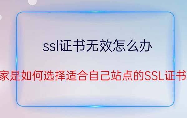 ssl证书无效怎么办 大家是如何选择适合自己站点的SSL证书的？